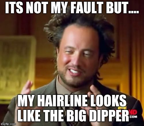 Ancient Aliens | ITS NOT MY FAULT BUT.... MY HAIRLINE LOOKS LIKE THE BIG DIPPER | image tagged in memes,ancient aliens | made w/ Imgflip meme maker