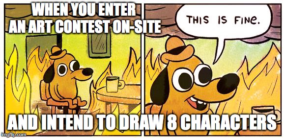 This Is Fine Meme | WHEN YOU ENTER AN ART CONTEST ON-SITE; AND INTEND TO DRAW 8 CHARACTERS | image tagged in this is fine dog | made w/ Imgflip meme maker