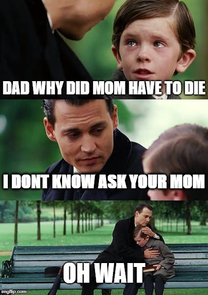 Finding Neverland | DAD WHY DID MOM HAVE TO DIE; I DONT KNOW ASK YOUR MOM; OH WAIT | image tagged in memes,finding neverland | made w/ Imgflip meme maker