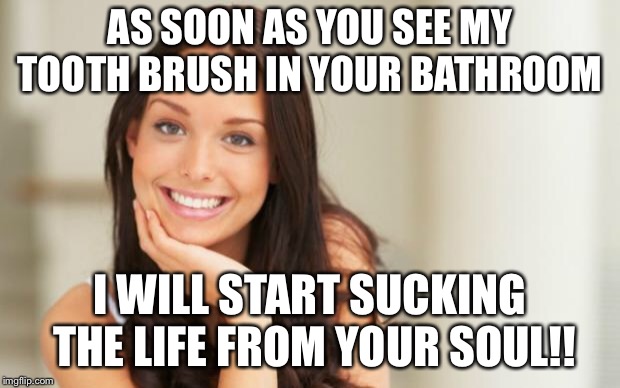 good girlfriend | AS SOON AS YOU SEE MY TOOTH BRUSH IN YOUR BATHROOM; I WILL START SUCKING THE LIFE FROM YOUR SOUL!! | image tagged in good girlfriend,crazy girlfriend,memes,crazy eyes | made w/ Imgflip meme maker