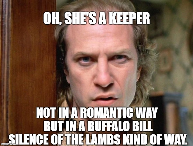 Silence Of The Lambs | OH, SHE'S A KEEPER; NOT IN A ROMANTIC WAY BUT IN A BUFFALO BILL SILENCE OF THE LAMBS KIND OF WAY. | image tagged in buffalo bill silence of the lambs | made w/ Imgflip meme maker