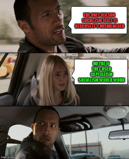 The Rock Driving | THE ONLY REASON SOCIALISM FAILS IS BECAUSE IT'S MISMANAGED; MAYBE IF THEY USED CAPITALISM SOCIALISM WOULD WORK | image tagged in memes,the rock driving | made w/ Imgflip meme maker