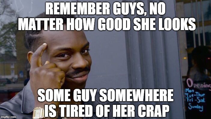 Roll Safe Think About It Meme | REMEMBER GUYS, NO MATTER HOW GOOD SHE LOOKS; SOME GUY SOMEWHERE IS TIRED OF HER CRAP | image tagged in memes,roll safe think about it | made w/ Imgflip meme maker