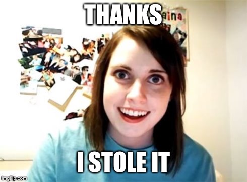 Overly Attached Girlfriend | THANKS I STOLE IT | image tagged in overly attached girlfriend | made w/ Imgflip meme maker