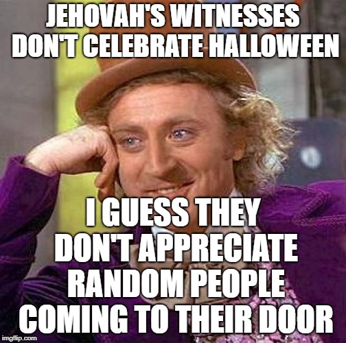 Creepy Condescending Wonka | JEHOVAH'S WITNESSES DON'T CELEBRATE HALLOWEEN; I GUESS THEY DON'T APPRECIATE RANDOM PEOPLE COMING TO THEIR DOOR | image tagged in memes,creepy condescending wonka | made w/ Imgflip meme maker