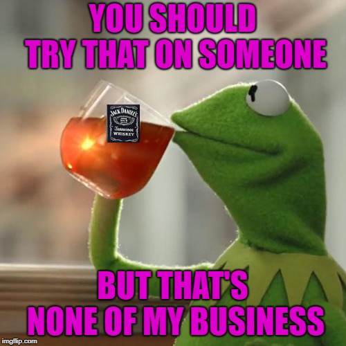 YOU SHOULD TRY THAT ON SOMEONE BUT THAT'S NONE OF MY BUSINESS | made w/ Imgflip meme maker