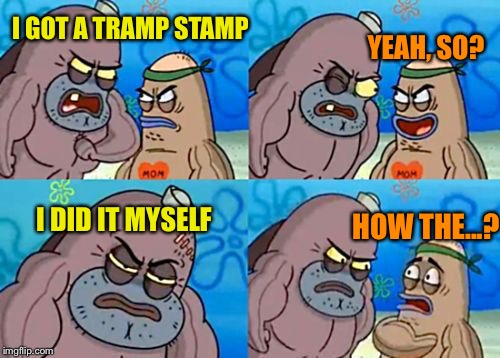 I GOT A TRAMP STAMP YEAH, SO? I DID IT MYSELF HOW THE...? | made w/ Imgflip meme maker