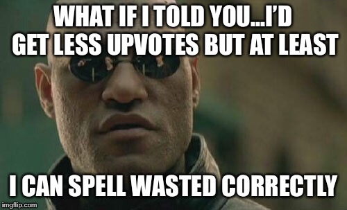 WHAT IF I TOLD YOU...I’D GET LESS UPVOTES BUT AT LEAST | made w/ Imgflip meme maker