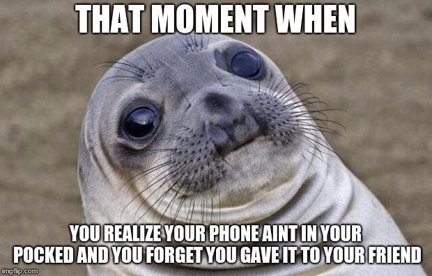 Awkward Moment Sealion | THAT MOMENT WHEN; YOU REALIZE YOUR PHONE AINT IN YOUR POCKED AND YOU FORGET YOU GAVE IT TO YOUR FRIEND | image tagged in memes,awkward moment sealion | made w/ Imgflip meme maker