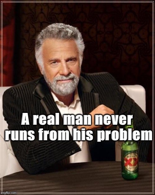 The Most Interesting Man In The World | A real man never runs from his
problem | image tagged in memes,the most interesting man in the world | made w/ Imgflip meme maker