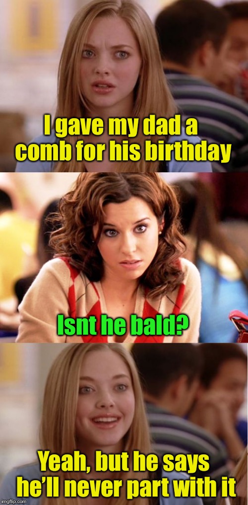 My parting remarks for the day.  | I gave my dad a comb for his birthday; Isnt he bald? Yeah, but he says he’ll never part with it | image tagged in blonde pun,memes,bad pun,bald | made w/ Imgflip meme maker