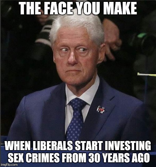 Bill Clinton Scared | THE FACE YOU MAKE; WHEN LIBERALS START INVESTING SEX CRIMES FROM 30 YEARS AGO | image tagged in bill clinton scared | made w/ Imgflip meme maker
