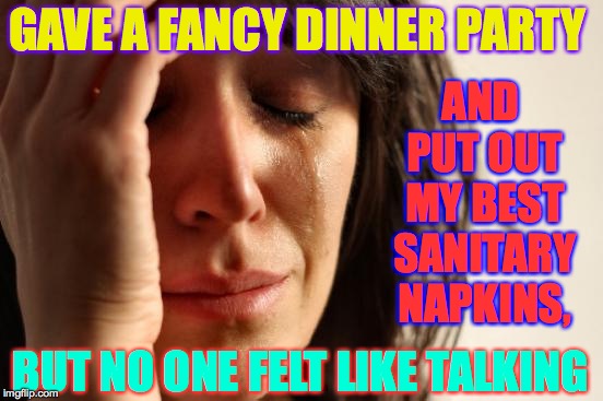 First World Problems | GAVE A FANCY DINNER PARTY; AND PUT OUT MY BEST SANITARY NAPKINS, BUT NO ONE FELT LIKE TALKING | image tagged in memes,first world problems,cleanliness,that's people for ya | made w/ Imgflip meme maker