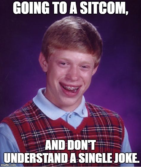 Bad Luck Brian | GOING TO A SITCOM, AND DON'T UNDERSTAND A SINGLE JOKE. | image tagged in memes,bad luck brian | made w/ Imgflip meme maker