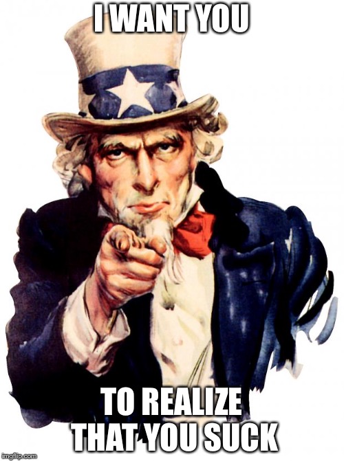 Uncle Sam | I WANT YOU; TO REALIZE THAT YOU SUCK | image tagged in memes,uncle sam | made w/ Imgflip meme maker