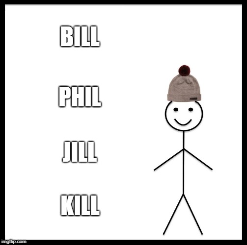 Be Like Bill | BILL; PHIL; JILL; KILL | image tagged in memes,be like bill | made w/ Imgflip meme maker