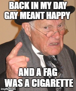 Back In My Day Meme | BACK IN MY DAY GAY MEANT HAPPY AND A F*G WAS A CIGARETTE | image tagged in memes,back in my day | made w/ Imgflip meme maker