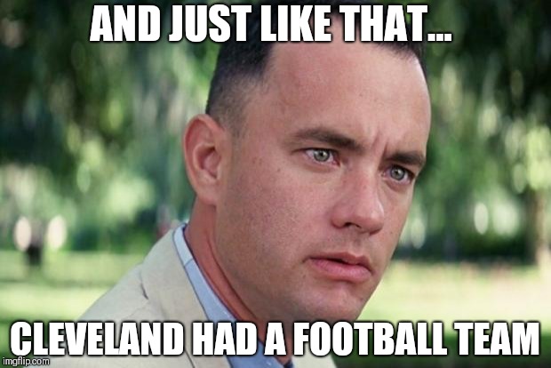 And Just Like That Meme | AND JUST LIKE THAT... CLEVELAND HAD A FOOTBALL TEAM | image tagged in forrest gump | made w/ Imgflip meme maker