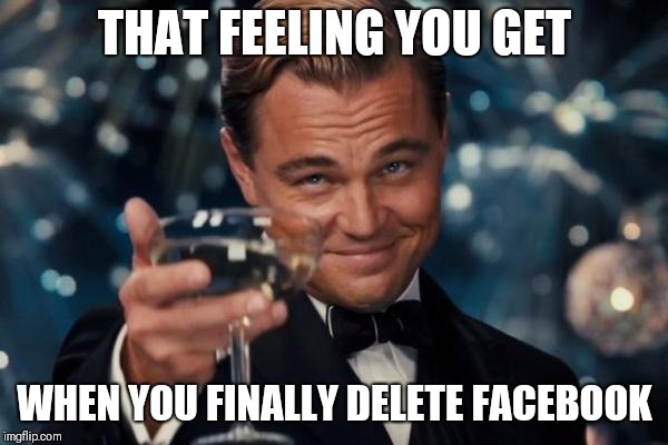 Cos Facebook sucks now. I would strongly recommend deleting Facebook. | THAT FEELING YOU GET; WHEN YOU FINALLY DELETE FACEBOOK | image tagged in memes,leonardo dicaprio cheers,facebook,facebook problems | made w/ Imgflip meme maker