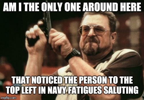 Am I The Only One Around Here Meme | AM I THE ONLY ONE AROUND HERE THAT NOTICED THE PERSON TO THE TOP LEFT IN NAVY FATIGUES SALUTING | image tagged in memes,am i the only one around here | made w/ Imgflip meme maker