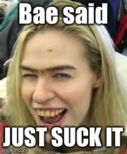 ugly girl | Bae said JUST SUCK IT | image tagged in ugly girl | made w/ Imgflip meme maker