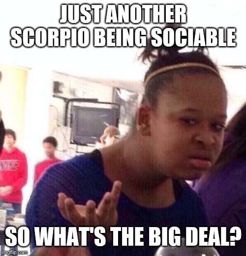 Black Girl Wat Meme | JUST ANOTHER SCORPIO BEING SOCIABLE SO WHAT'S THE BIG DEAL? | image tagged in memes,black girl wat | made w/ Imgflip meme maker