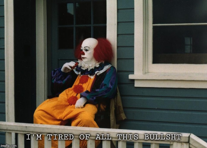 Depressed Pennywise | I'M TIRED OF ALL THIS BULLSHT | image tagged in depressed pennywise | made w/ Imgflip meme maker