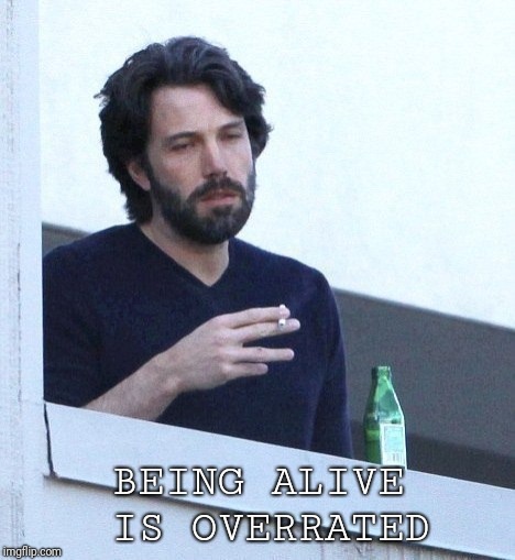 affleck depressed | BEING ALIVE IS OVERRATED | image tagged in affleck depressed | made w/ Imgflip meme maker