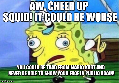 Put Toad In The Witness Protection Program! | AW, CHEER UP SQUID! IT COULD BE WORSE; YOU COULD BE TOAD FROM MARIO KART AND NEVER BE ABLE TO SHOW YOUR FACE IN PUBLIC AGAIN! | image tagged in memes,mocking spongebob,mario kart,toad | made w/ Imgflip meme maker