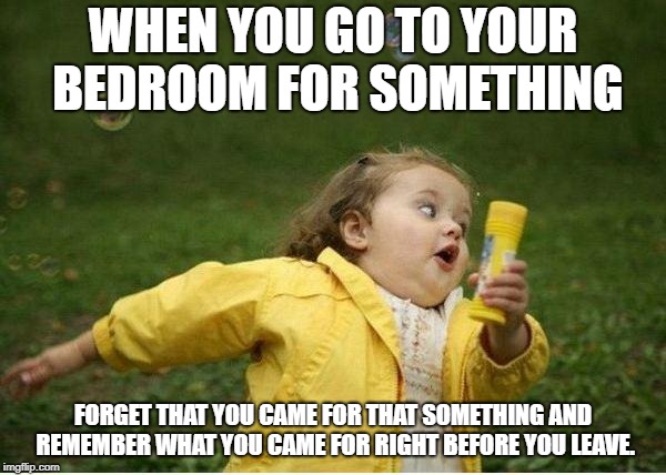 Chubby Bubbles Girl Meme | WHEN YOU GO TO YOUR BEDROOM FOR SOMETHING; FORGET THAT YOU CAME FOR THAT SOMETHING AND REMEMBER WHAT YOU CAME FOR RIGHT BEFORE YOU LEAVE. | image tagged in memes,chubby bubbles girl | made w/ Imgflip meme maker