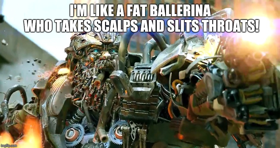 I'm like a fat ballerina who takes scalps and slits throats! | I'M LIKE A FAT BALLERINA WHO TAKES SCALPS AND SLITS THROATS! | image tagged in transformers,hound,age of extinction | made w/ Imgflip meme maker