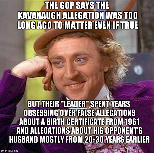 Imagine Certain Priests Falling Back On The Statute Of Limitations As A Defense.. | THE GOP SAYS THE KAVANAUGH ALLEGATION WAS TOO LONG AGO TO MATTER EVEN IF TRUE; BUT THEIR "LEADER" SPENT YEARS OBSESSING OVER FALSE ALLEGATIONS ABOUT A BIRTH CERTIFICATE FROM 1961 AND ALLEGATIONS ABOUT HIS OPPONENT'S HUSBAND MOSTLY FROM 20-30 YEARS EARLIER | image tagged in memes,creepy condescending wonka,donald trump | made w/ Imgflip meme maker