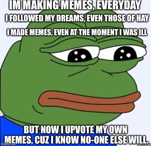 Sad life | IM MAKING MEMES, EVERYDAY; I FOLLOWED MY DREAMS, EVEN THOSE OF HAY; I MADE MEMES, EVEN AT THE MOMENT I WAS ILL; BUT NOW I UPVOTE MY OWN MEMES, CUZ I KNOW NO-ONE ELSE WILL. | image tagged in sad frog,memes | made w/ Imgflip meme maker