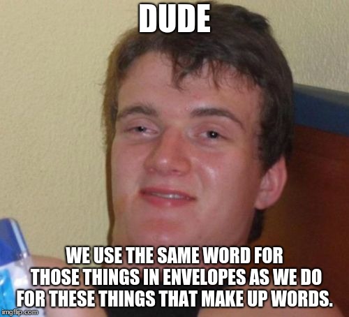 10 Guy Meme | DUDE; WE USE THE SAME WORD FOR THOSE THINGS IN ENVELOPES AS WE DO FOR THESE THINGS THAT MAKE UP WORDS. | image tagged in memes,10 guy | made w/ Imgflip meme maker