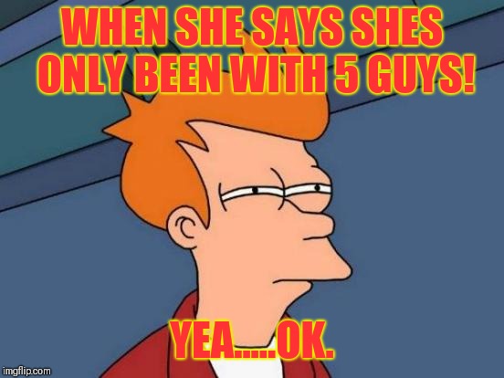 Futurama Fry Meme | WHEN SHE SAYS SHES ONLY BEEN WITH 5 GUYS! YEA.....OK. | image tagged in memes,futurama fry | made w/ Imgflip meme maker