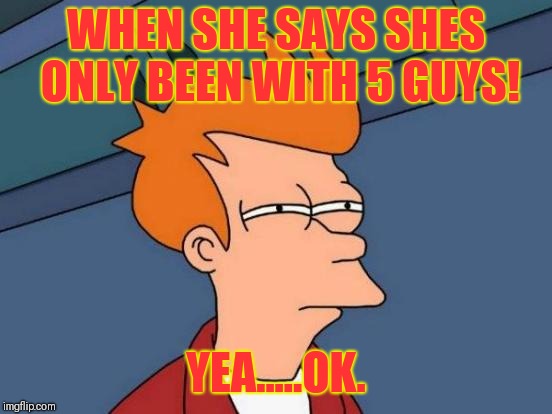 Futurama Fry | WHEN SHE SAYS SHES ONLY BEEN WITH 5 GUYS! YEA.....OK. | image tagged in memes,futurama fry | made w/ Imgflip meme maker
