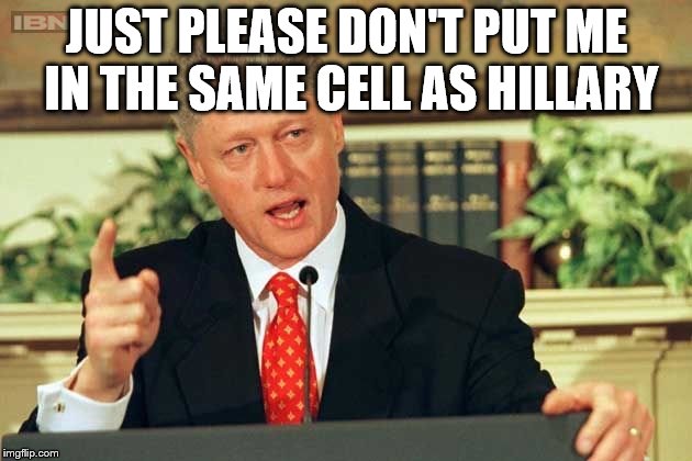 Bill Clinton - Sexual Relations | JUST PLEASE DON'T PUT ME IN THE SAME CELL AS HILLARY | image tagged in bill clinton - sexual relations | made w/ Imgflip meme maker