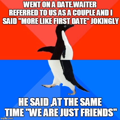 Socially Awesome Awkward Penguin | WENT ON A DATE.WAITER REFERRED TO US AS A COUPLE AND I SAID "MORE LIKE FIRST DATE" JOKINGLY; HE SAID ,AT THE SAME TIME "WE ARE JUST FRIENDS" | image tagged in memes,socially awesome awkward penguin | made w/ Imgflip meme maker