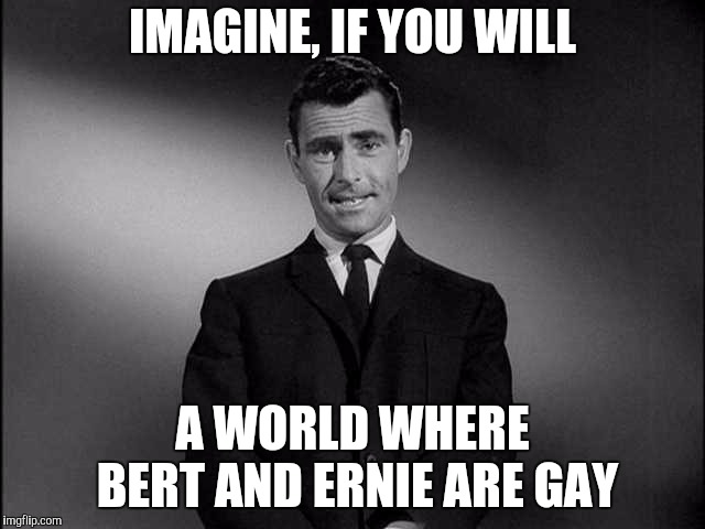 Twilight zone week | IMAGINE, IF YOU WILL; A WORLD WHERE BERT AND ERNIE ARE GAY | image tagged in rod serling twilight zone,twilight zone week,sesame street,bert,ernie | made w/ Imgflip meme maker