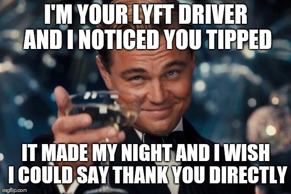 Leonardo Dicaprio Cheers | I'M YOUR LYFT DRIVER AND I NOTICED YOU TIPPED; IT MADE MY NIGHT AND I WISH I COULD SAY THANK YOU DIRECTLY | image tagged in memes,leonardo dicaprio cheers,AdviceAnimals | made w/ Imgflip meme maker