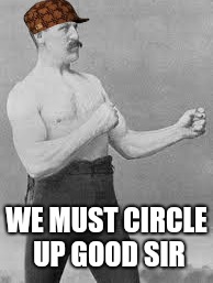 Circle up | WE MUST CIRCLE UP GOOD SIR | image tagged in overmanly man | made w/ Imgflip meme maker