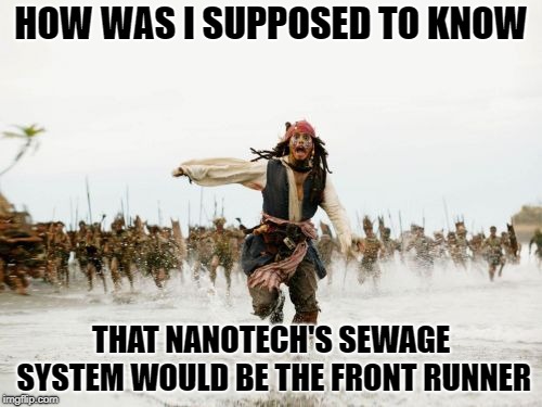 Jack Sparrow Being Chased Meme | HOW WAS I SUPPOSED TO KNOW; THAT NANOTECH'S SEWAGE SYSTEM WOULD BE THE FRONT RUNNER | image tagged in memes,jack sparrow being chased | made w/ Imgflip meme maker