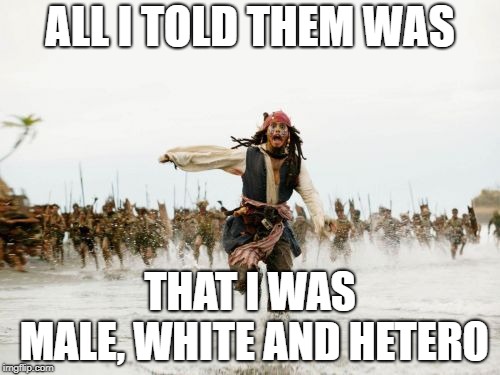 Political Correctness be like | ALL I TOLD THEM WAS; THAT I WAS MALE, WHITE AND HETERO | image tagged in memes,jack sparrow being chased | made w/ Imgflip meme maker