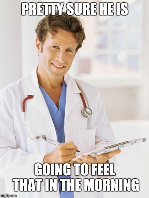 Doctor | PRETTY SURE HE IS GOING TO FEEL THAT IN THE MORNING | image tagged in doctor | made w/ Imgflip meme maker