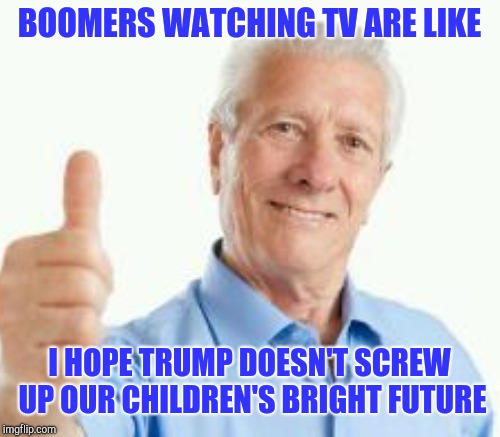 Baby boomer | BOOMERS WATCHING TV ARE LIKE; I HOPE TRUMP DOESN'T SCREW UP OUR CHILDREN'S BRIGHT FUTURE | image tagged in baby boomers | made w/ Imgflip meme maker
