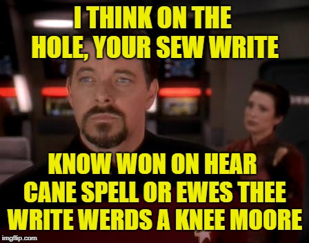 I THINK ON THE HOLE, YOUR SEW WRITE KNOW WON ON HEAR CANE SPELL OR EWES THEE WRITE WERDS A KNEE MOORE | made w/ Imgflip meme maker