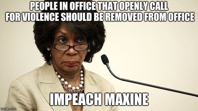 Maxine Waters Crazy | PEOPLE IN OFFICE THAT OPENLY CALL FOR VIOLENCE SHOULD BE REMOVED FROM OFFICE; IMPEACH MAXINE | image tagged in maxine waters crazy | made w/ Imgflip meme maker
