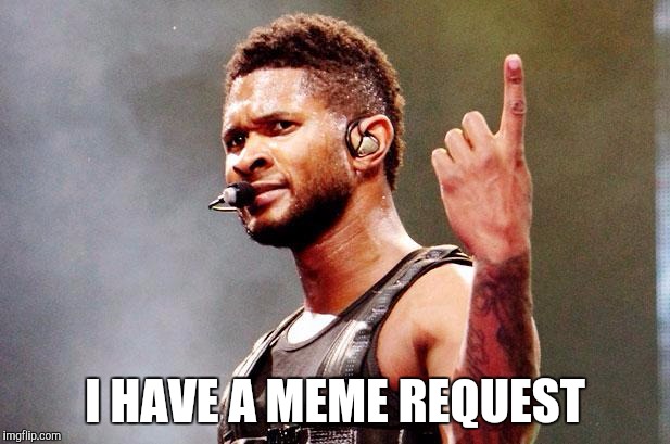 Usher's 1 Request | I HAVE A MEME REQUEST | image tagged in usher's 1 request | made w/ Imgflip meme maker