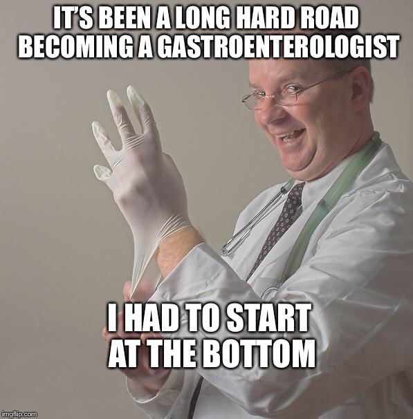 Insane Doctor | IT’S BEEN A LONG HARD ROAD BECOMING A GASTROENTEROLOGIST; I HAD TO START AT THE BOTTOM | image tagged in insane doctor | made w/ Imgflip meme maker