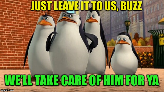 JUST LEAVE IT TO US, BUZZ WE’LL TAKE CARE OF HIM FOR YA | made w/ Imgflip meme maker